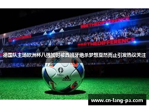德国队主场欧洲杯八强加时被西班牙绝杀梦想戛然而止引发热议关注