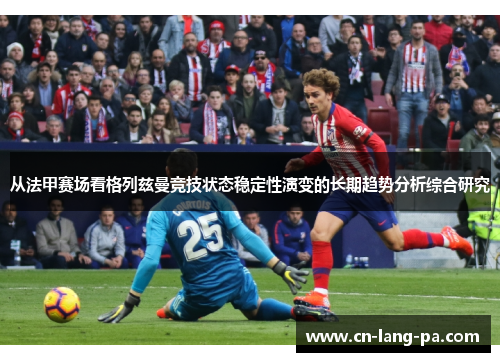 从法甲赛场看格列兹曼竞技状态稳定性演变的长期趋势分析综合研究