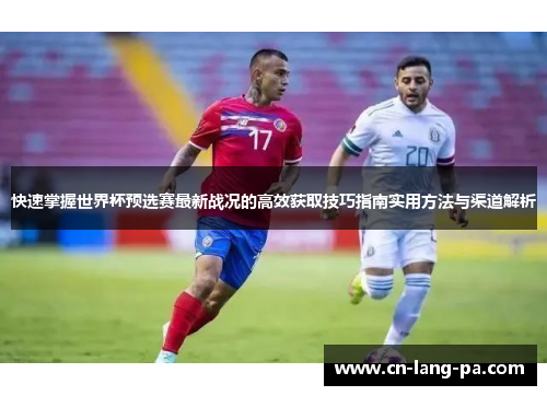 快速掌握世界杯预选赛最新战况的高效获取技巧指南实用方法与渠道解析
