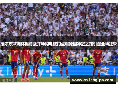 维尔茨欧洲杯揭幕战开场闪电破门点燃德国冲冠之路引爆全场狂欢