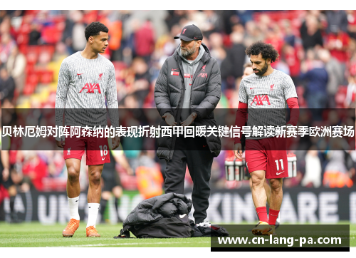 贝林厄姆对阵阿森纳的表现折射西甲回暖关键信号解读新赛季欧洲赛场